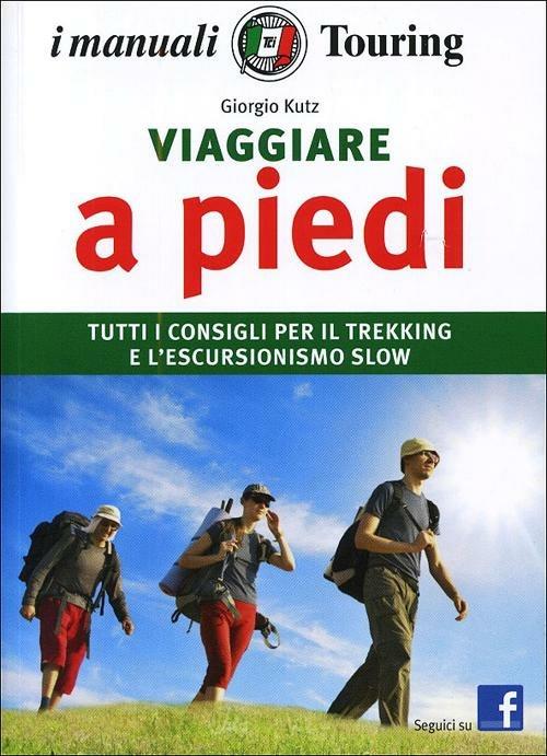 Viaggiare a piedi. Tutti i consigli per il trekking e l'escursionismo slow - Giorgio Kutz (I manuali Touring)